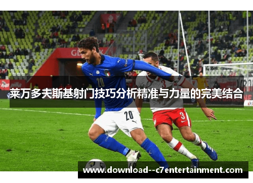 莱万多夫斯基射门技巧分析精准与力量的完美结合