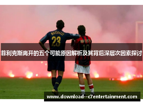 菲利克斯离开的五个可能原因解析及其背后深层次因素探讨