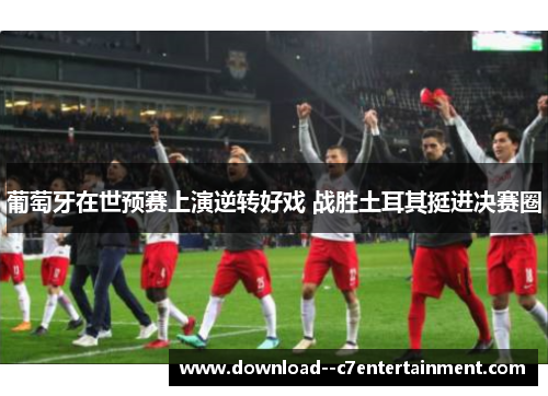 葡萄牙在世预赛上演逆转好戏 战胜土耳其挺进决赛圈