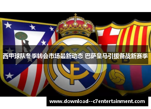 西甲球队冬季转会市场最新动态 巴萨皇马引援备战新赛季