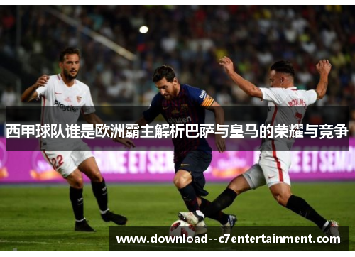 西甲球队谁是欧洲霸主解析巴萨与皇马的荣耀与竞争