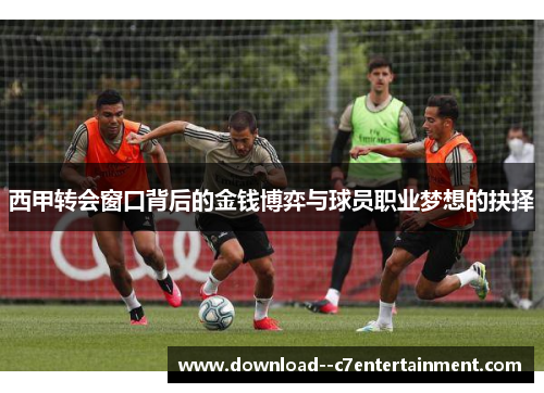 西甲转会窗口背后的金钱博弈与球员职业梦想的抉择