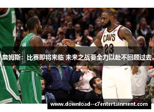 詹姆斯：比赛即将来临 未来之战要全力以赴不回顾过去