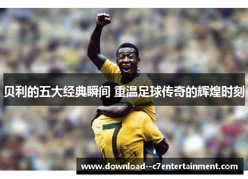 贝利的五大经典瞬间 重温足球传奇的辉煌时刻