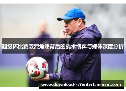 超级杯比赛激烈角逐背后的战术博弈与媒体深度分析