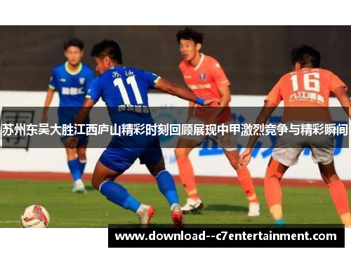 苏州东吴大胜江西庐山精彩时刻回顾展现中甲激烈竞争与精彩瞬间