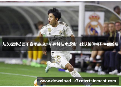 从久保建英西甲赛季表现走势看其技术成熟与球队价值提升空间前景