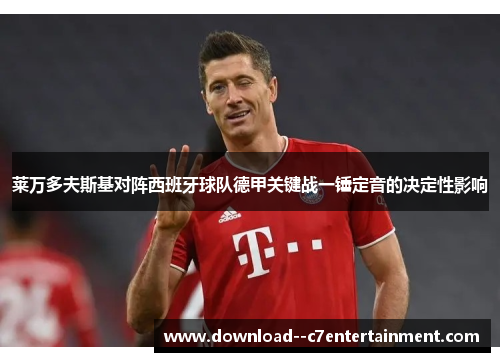 莱万多夫斯基对阵西班牙球队德甲关键战一锤定音的决定性影响