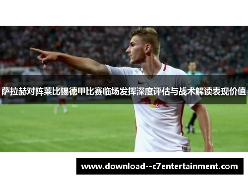 萨拉赫对阵莱比锡德甲比赛临场发挥深度评估与战术解读表现价值