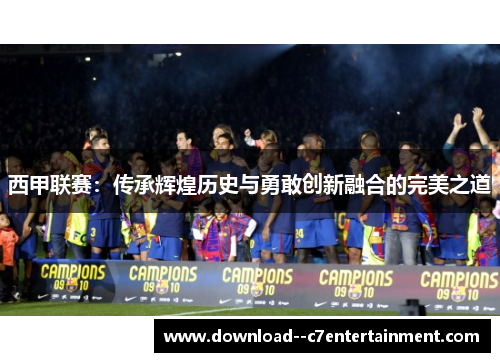 西甲联赛：传承辉煌历史与勇敢创新融合的完美之道