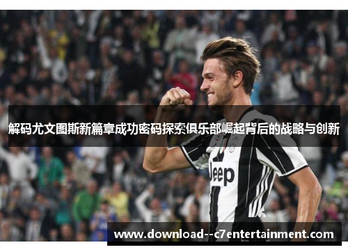 解码尤文图斯新篇章成功密码探索俱乐部崛起背后的战略与创新