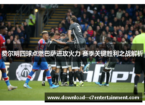 费尔明四球点燃巴萨进攻火力 赛季关键胜利之战解析