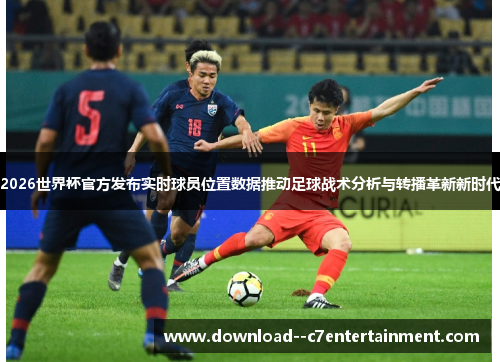 2026世界杯官方发布实时球员位置数据推动足球战术分析与转播革新新时代