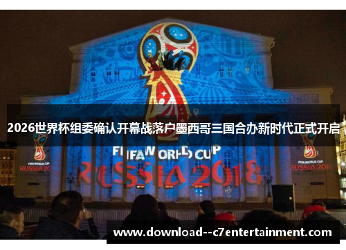 2026世界杯组委确认开幕战落户墨西哥三国合办新时代正式开启