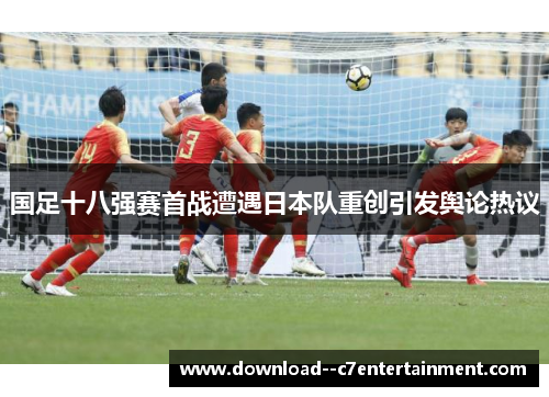 国足十八强赛首战遭遇日本队重创引发舆论热议