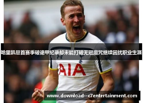 哈里凯恩首赛季破德甲纪录却未能打破无冠魔咒继续困扰职业生涯