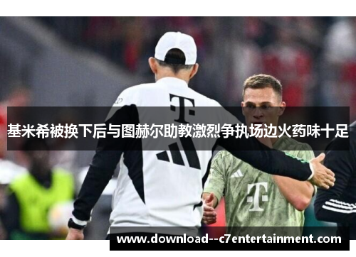 基米希被换下后与图赫尔助教激烈争执场边火药味十足