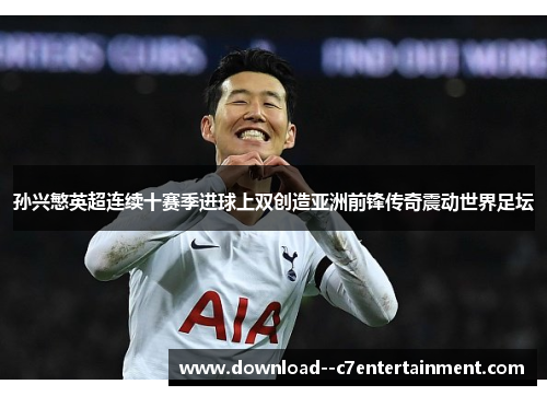 孙兴慜英超连续十赛季进球上双创造亚洲前锋传奇震动世界足坛