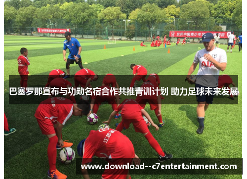 巴塞罗那宣布与功勋名宿合作共推青训计划 助力足球未来发展