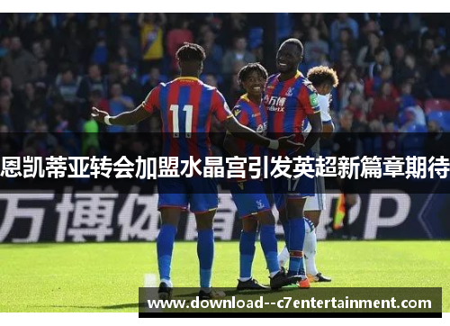 恩凯蒂亚转会加盟水晶宫引发英超新篇章期待