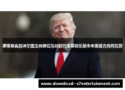 康塞桑告别波尔图主帅席位功勋时代落幕俱乐部未来重建方向何在探