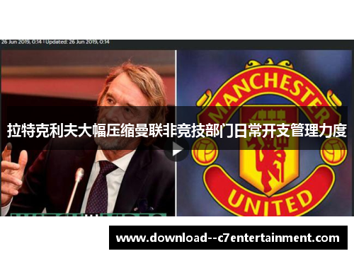 拉特克利夫大幅压缩曼联非竞技部门日常开支管理力度