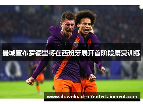 曼城宣布罗德里将在西班牙展开首阶段康复训练