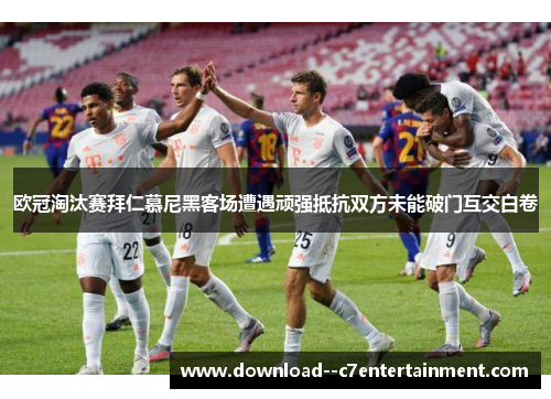 欧冠淘汰赛拜仁慕尼黑客场遭遇顽强抵抗双方未能破门互交白卷