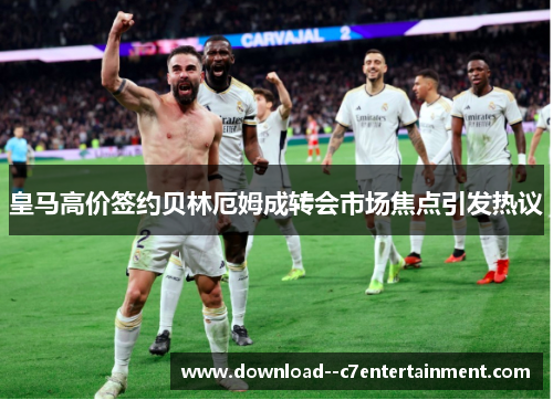 皇马高价签约贝林厄姆成转会市场焦点引发热议