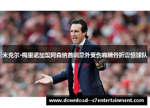 米克尔·梅里诺加盟阿森纳首训意外受伤肩膀骨折震惊球队