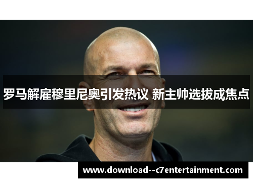 罗马解雇穆里尼奥引发热议 新主帅选拔成焦点