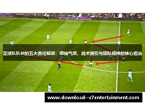 足球队队长的五大责任解读：领袖气质、战术指引与团队精神的核心担当