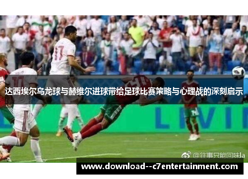 达西埃尔乌龙球与赫维尔进球带给足球比赛策略与心理战的深刻启示
