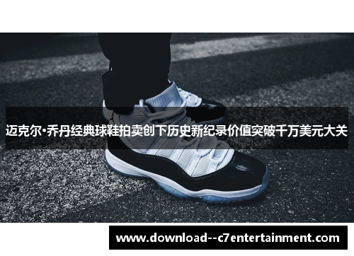 迈克尔·乔丹经典球鞋拍卖创下历史新纪录价值突破千万美元大关