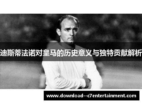 迪斯蒂法诺对皇马的历史意义与独特贡献解析