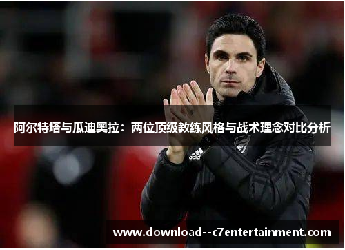 阿尔特塔与瓜迪奥拉：两位顶级教练风格与战术理念对比分析
