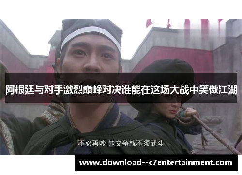 阿根廷与对手激烈巅峰对决谁能在这场大战中笑傲江湖