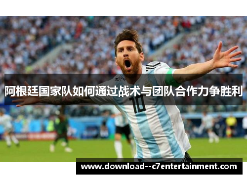 阿根廷国家队如何通过战术与团队合作力争胜利