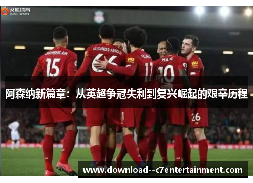 阿森纳新篇章：从英超争冠失利到复兴崛起的艰辛历程