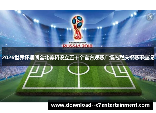 2026世界杯期间全北美将设立五十个官方观赛广场热烈庆祝赛事盛况