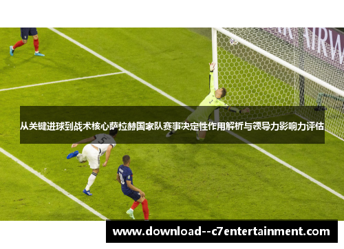 从关键进球到战术核心萨拉赫国家队赛事决定性作用解析与领导力影响力评估