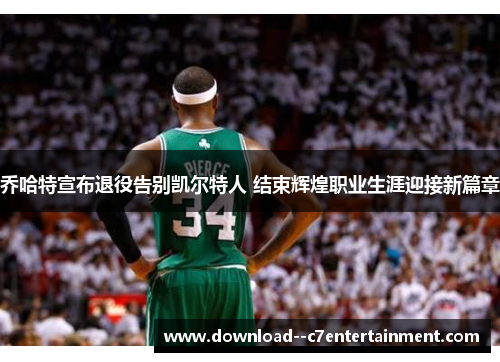 乔哈特宣布退役告别凯尔特人 结束辉煌职业生涯迎接新篇章