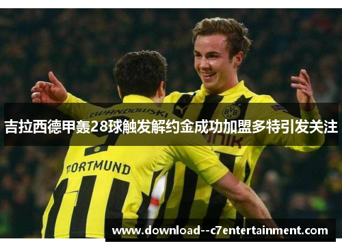 吉拉西德甲轰28球触发解约金成功加盟多特引发关注