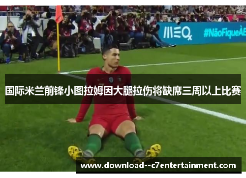 国际米兰前锋小图拉姆因大腿拉伤将缺席三周以上比赛