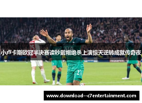 小卢卡斯欧冠半决赛读秒戴帽绝杀上演惊天逆转成就传奇夜