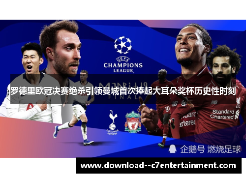 罗德里欧冠决赛绝杀引领曼城首次捧起大耳朵奖杯历史性时刻