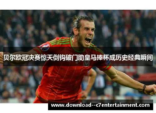 贝尔欧冠决赛惊天倒钩破门助皇马捧杯成历史经典瞬间