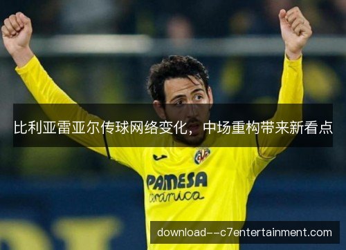 比利亚雷亚尔传球网络变化，中场重构带来新看点