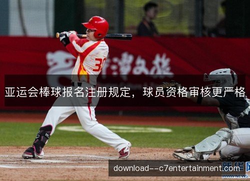亚运会棒球报名注册规定，球员资格审核更严格